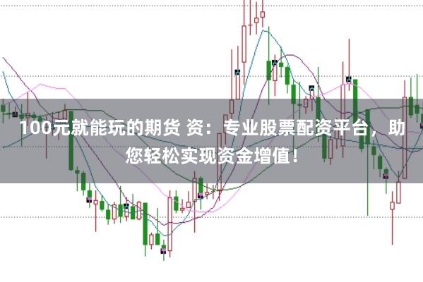 100元就能玩的期货 资：专业股票配资平台，助您轻松实现资金增值！