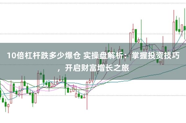 10倍杠杆跌多少爆仓 实操盘解析：掌握投资技巧，开启财富增长之旅