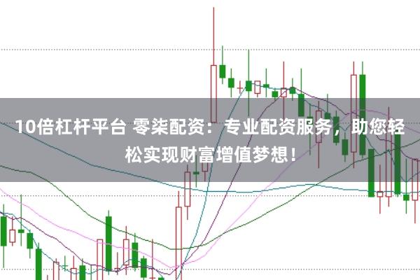 10倍杠杆平台 零柒配资：专业配资服务，助您轻松实现财富增值梦想！