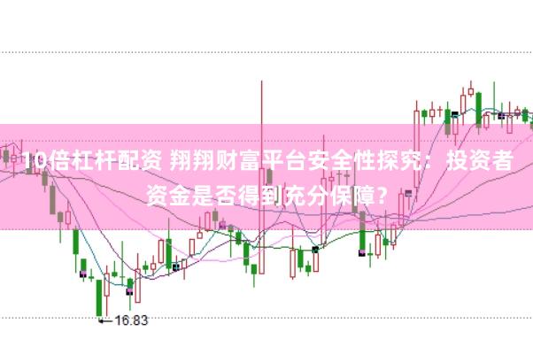 10倍杠杆配资 翔翔财富平台安全性探究:投资者资金是否得到充分保障?