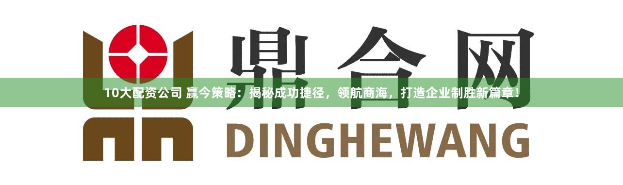 10大配资公司 赢今策略：揭秘成功捷径，领航商海，打造企业制胜新篇章！