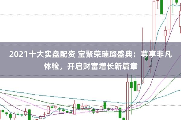 2021十大实盘配资 宝聚荣璀璨盛典：尊享非凡体验，开启财富增长新篇章