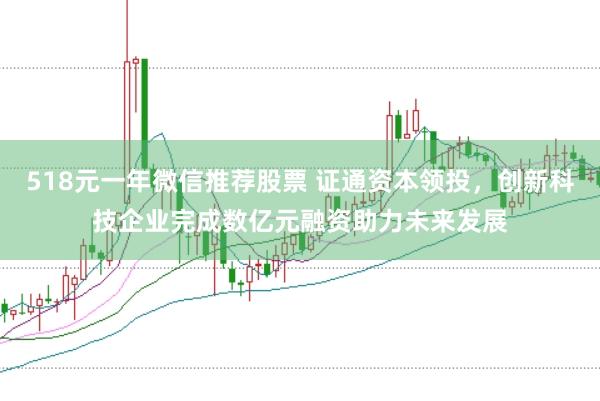 518元一年微信推荐股票 证通资本领投,创新科技企业完成数亿元融资助力未来发展