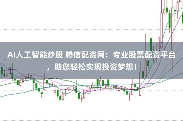 AI人工智能炒股 腾信配资网：专业股票配资平台，助您轻松实现投资梦想！