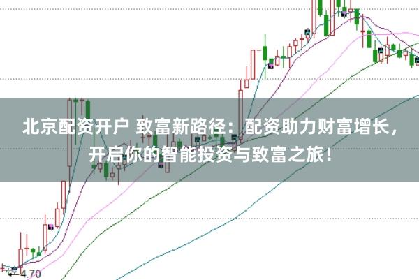 北京配资开户 致富新路径：配资助力财富增长，开启你的智能投资与致富之旅！