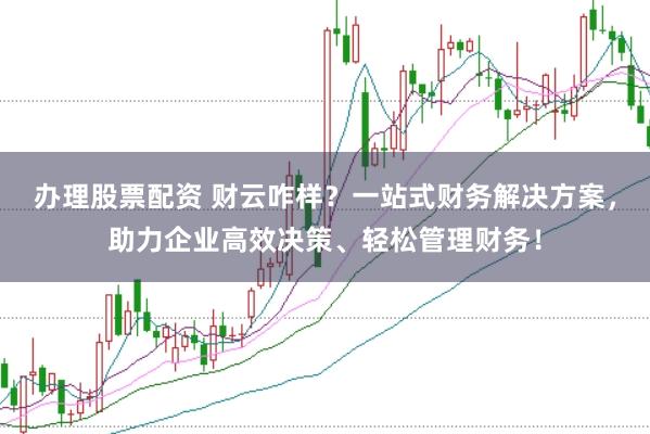 办理股票配资 财云咋样？一站式财务解决方案，助力企业高效决策、轻松管理财务！