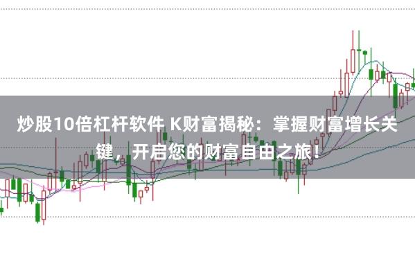炒股10倍杠杆软件 K财富揭秘：掌握财富增长关键，开启您的财富自由之旅！
