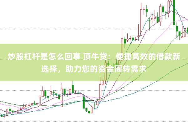 炒股杠杆是怎么回事 顶牛贷：便捷高效的借款新选择，助力您的资金周转需求