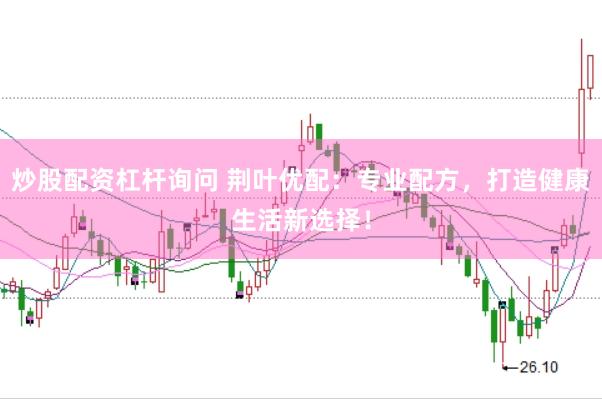 炒股配资杠杆询问 荆叶优配:专业配方,打造健康生活新选择!