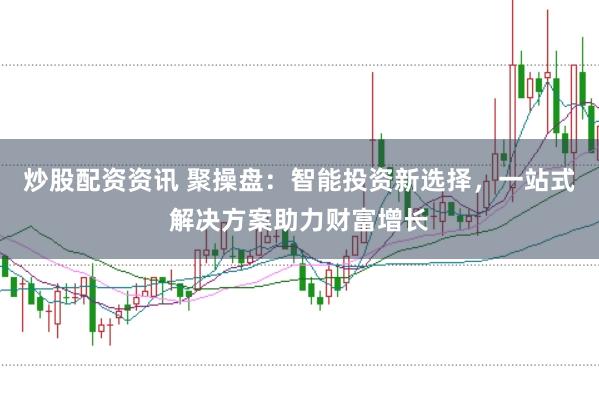 炒股配资资讯 聚操盘：智能投资新选择，一站式解决方案助力财富增长