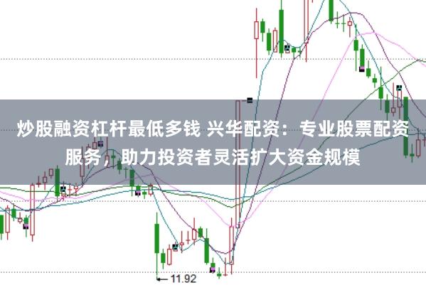 炒股融资杠杆最低多钱 兴华配资：专业股票配资服务，助力投资者灵活扩大资金规模