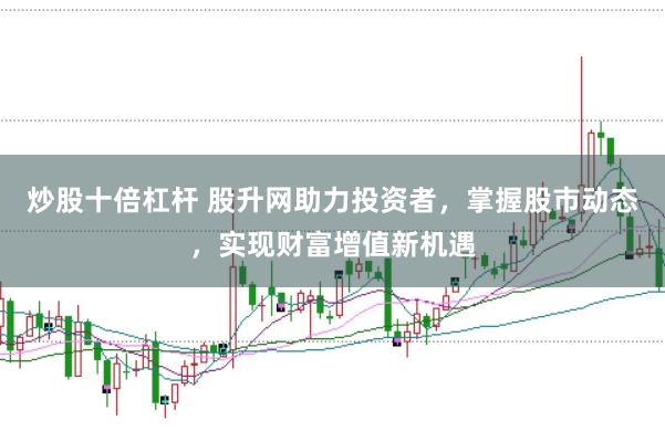 炒股十倍杠杆 股升网助力投资者,掌握股市动态,实现财富增值新机遇