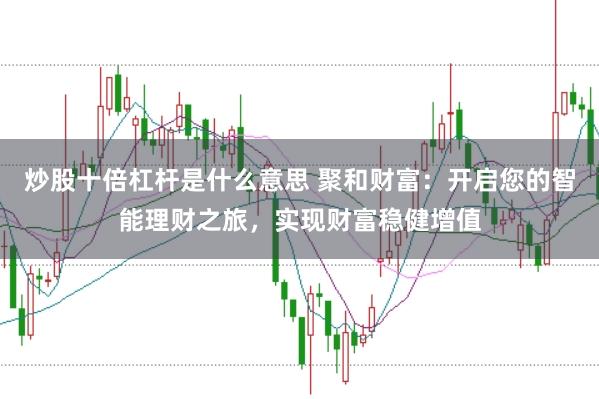 炒股十倍杠杆是什么意思 聚和财富：开启您的智能理财之旅，实现财富稳健增值