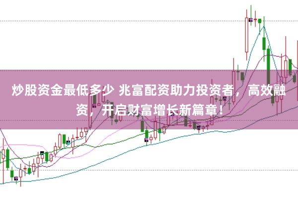 炒股资金最低多少 兆富配资助力投资者，高效融资，开启财富增长新篇章！
