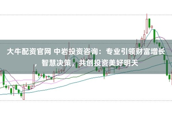 大牛配资官网 中岩投资咨询：专业引领财富增长，智慧决策，共创投资美好明天