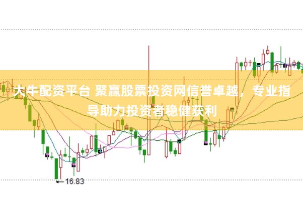 大牛配资平台 聚赢股票投资网信誉卓越，专业指导助力投资者稳健获利