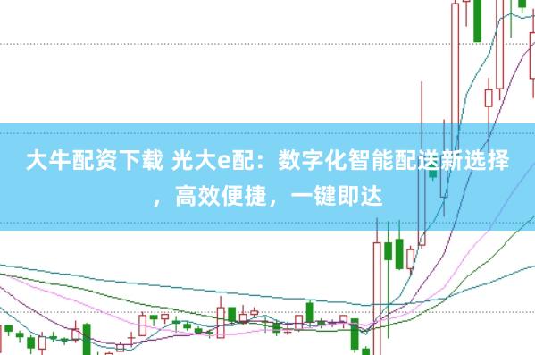 大牛配资下载 光大e配：数字化智能配送新选择，高效便捷，一键即达