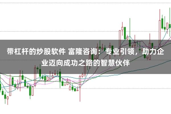 带杠杆的炒股软件 富隆咨询：专业引领，助力企业迈向成功之路的智慧伙伴