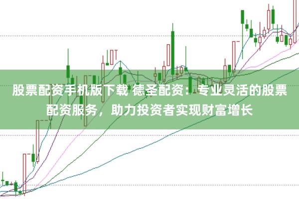 股票配资手机版下载 德圣配资：专业灵活的股票配资服务，助力投资者实现财富增长