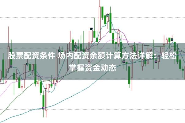 股票配资条件 场内配资余额计算方法详解：轻松掌握资金动态