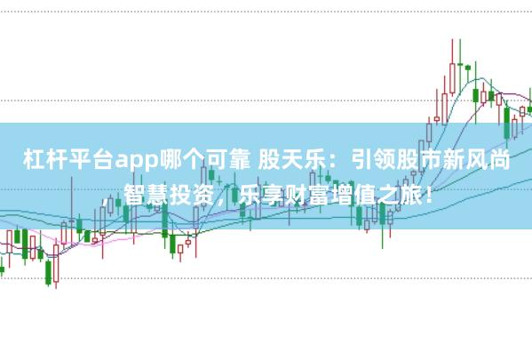 杠杆平台app哪个可靠 股天乐：引领股市新风尚，智慧投资，乐享财富增值之旅！
