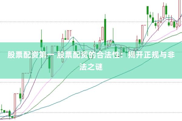 股票配资第一 股票配资的合法性：揭开正规与非法之谜