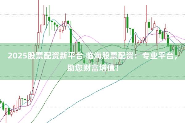 2025股票配资新平台 临海股票配资：专业平台，助您财富增值！