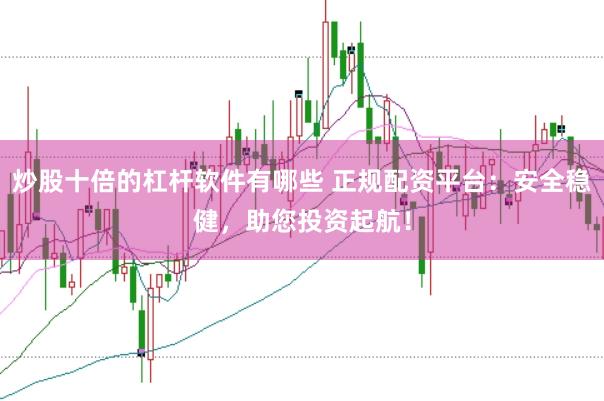 炒股十倍的杠杆软件有哪些 正规配资平台：安全稳健，助您投资起航！