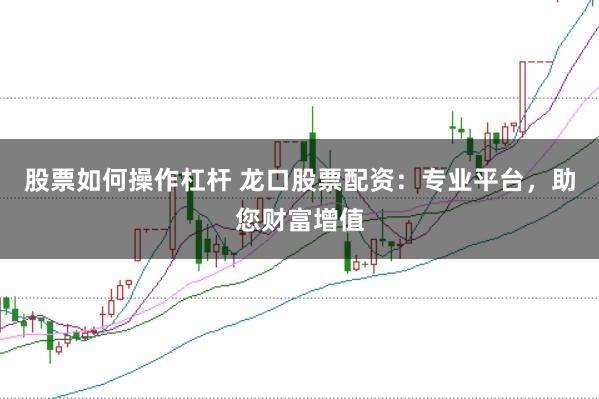 股票如何操作杠杆 龙口股票配资：专业平台，助您财富增值