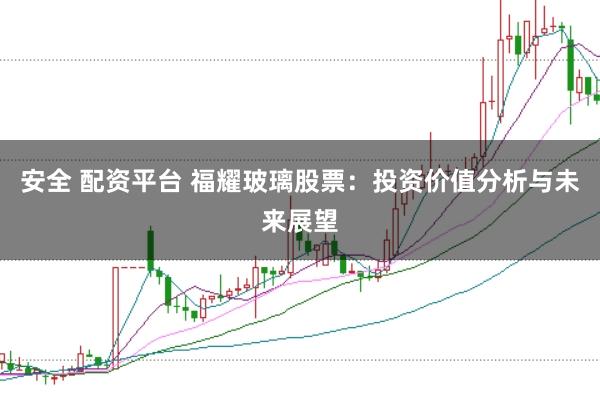 安全 配资平台 福耀玻璃股票：投资价值分析与未来展望