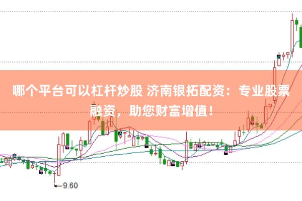 哪个平台可以杠杆炒股 济南银拓配资：专业股票融资，助您财富增值！