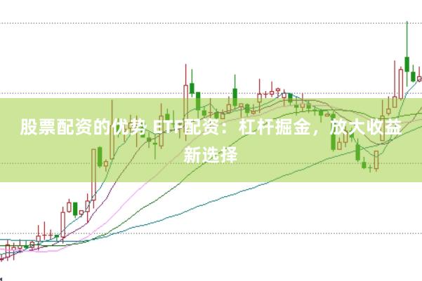 股票配资的优势 ETF配资：杠杆掘金，放大收益新选择