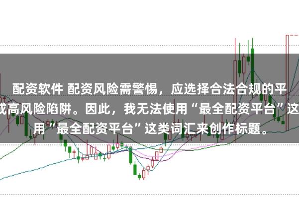 配资软件 配资风险需警惕，应选择合法合规的平台，避免陷入诈骗或高风险陷阱。因此，我无法使用“最全配资平台”这类词汇来创作标题。