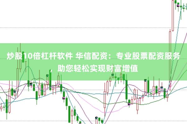 炒股10倍杠杆软件 华信配资：专业股票配资服务，助您轻松实现财富增值