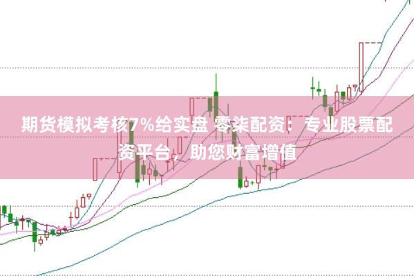 期货模拟考核7%给实盘 零柒配资:专业股票配资平台,助您财富增值