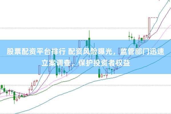 股票配资平台排行 配资风险曝光，监管部门迅速立案调查，保护投资者权益