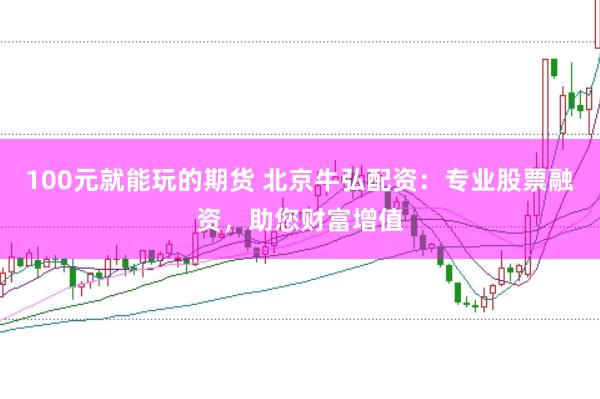 100元就能玩的期货 北京牛弘配资：专业股票融资，助您财富增值