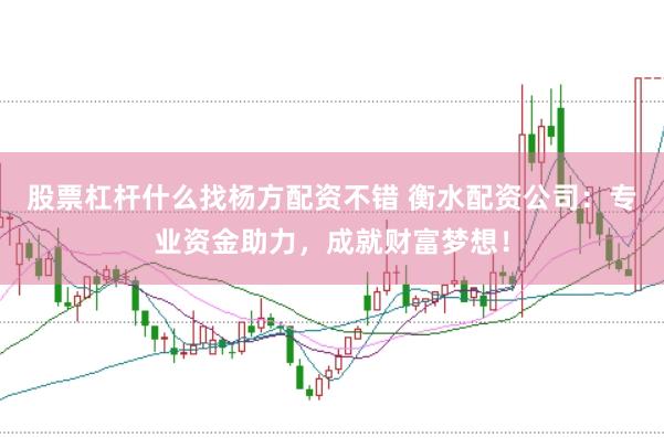 股票杠杆什么找杨方配资不错 衡水配资公司:专业资金助力,成就财富梦想!