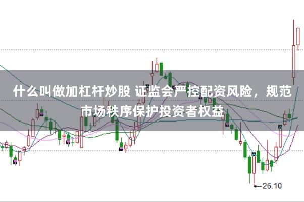 什么叫做加杠杆炒股 证监会严控配资风险，规范市场秩序保护投资者权益