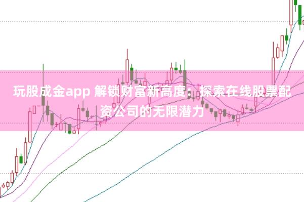 玩股成金app 解锁财富新高度：探索在线股票配资公司的无限潜力
