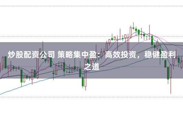 炒股配资公司 策略集中盈：高效投资，稳健盈利之道