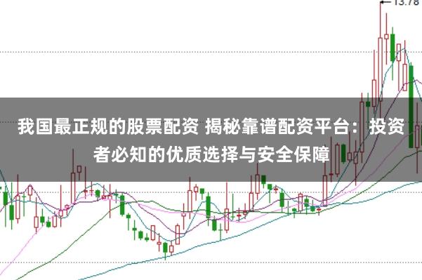 我国最正规的股票配资 揭秘靠谱配资平台:投资者必知的优质选择与安全保障