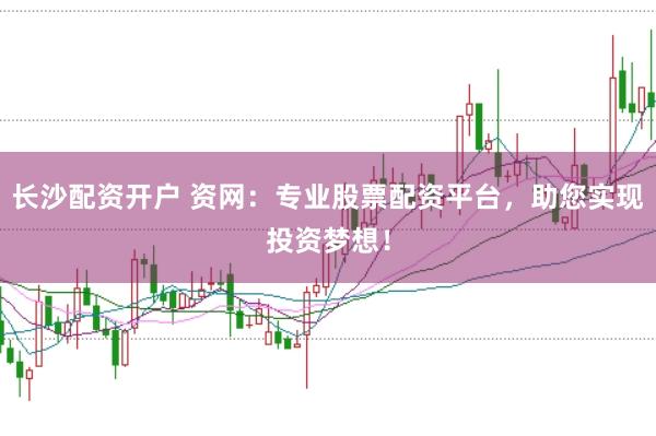 长沙配资开户 资网:专业股票配资平台,助您实现投资梦想!