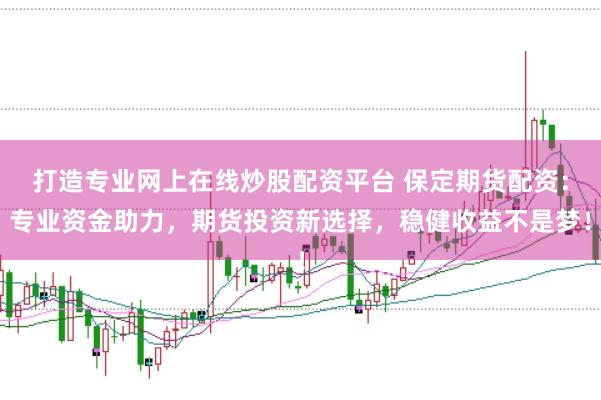 打造专业网上在线炒股配资平台 保定期货配资:专业资金助力,期货投资新选择,稳健收益不是梦!