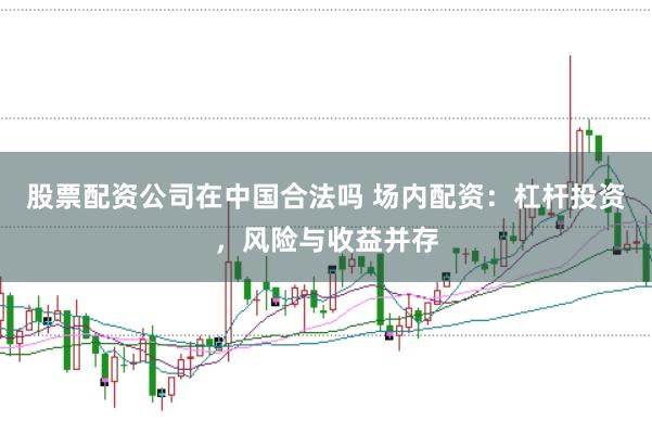 股票配资公司在中国合法吗 场内配资：杠杆投资，风险与收益并存