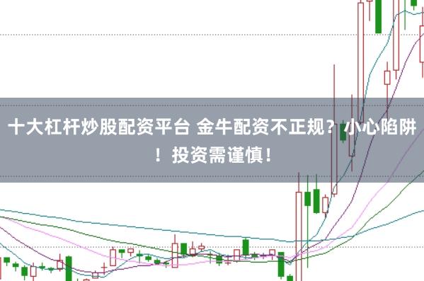 十大杠杆炒股配资平台 金牛配资不正规?小心陷阱!投资需谨慎!