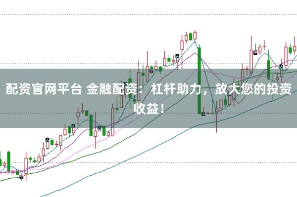 配资官网平台 金融配资:杠杆助力,放大您的投资收益!