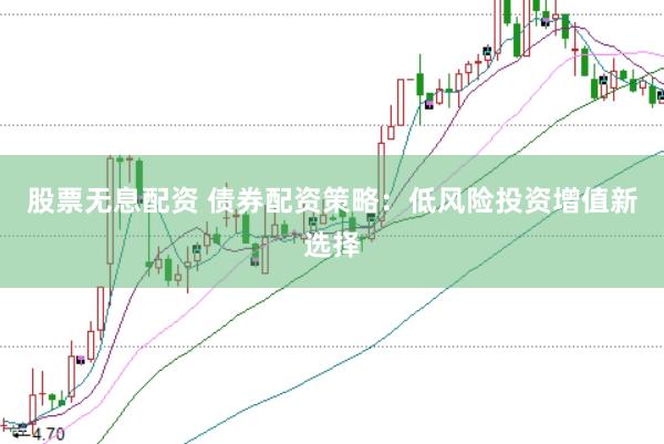 股票无息配资 债券配资策略：低风险投资增值新选择