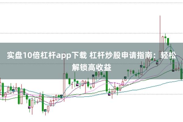 实盘10倍杠杆app下载 杠杆炒股申请指南：轻松解锁高收益