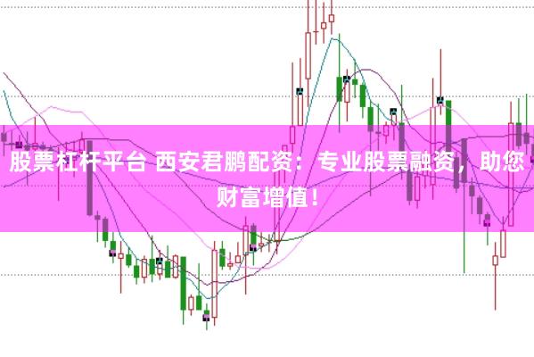 股票杠杆平台 西安君鹏配资：专业股票融资，助您财富增值！